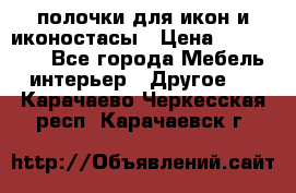 полочки для икон и иконостасы › Цена ­ 100--100 - Все города Мебель, интерьер » Другое   . Карачаево-Черкесская респ.,Карачаевск г.